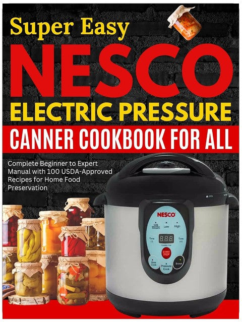 Super Easy Nesco Electric Pressure Canning Cookbook for all: Complete Beginner to Expert Manual with 100 USDA-Approved Recipes for Home Food Preservation