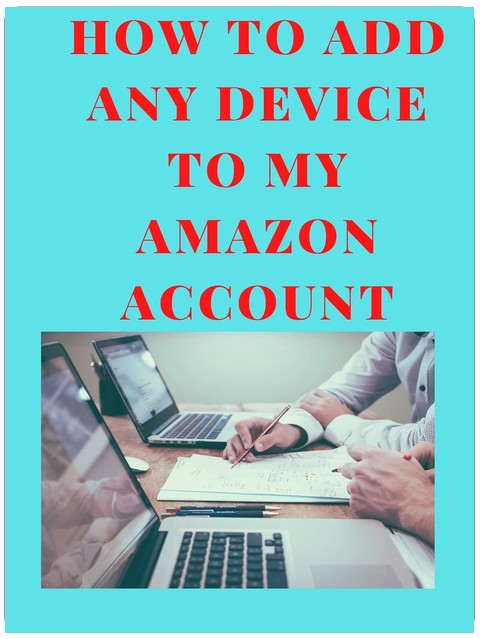 HOW TO ADD ANY DEVICE TO MY AMAZON ACCOUNT: A simple and easy guide on how to add any device to your Amazon Account in less than 15 seconds with clear screenshots