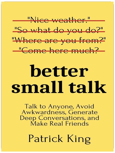Better Small Talk: Talk to Anyone, Avoid Awkwardness, Generate Deep Conversations, and Make Real Friends