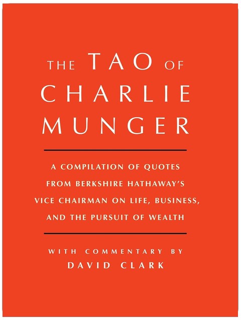 Tao of Charlie Munger: A Compilation of Quotes from Berkshire Hathaway's Vice Chairman on Life, Business, and the Pursuit of Wealth With Commentary by David Clark