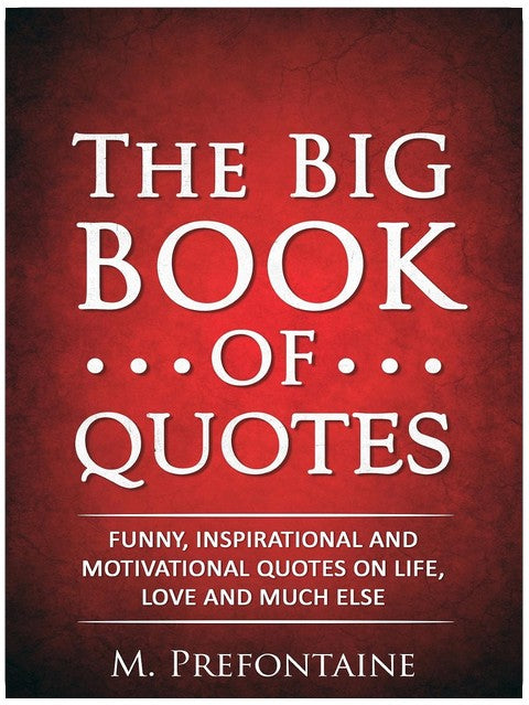 The Big Book of Quotes: Funny, Inspirational and Motivational Quotes on Life, Love and Much Else (Quotes For Every Occasion 1)