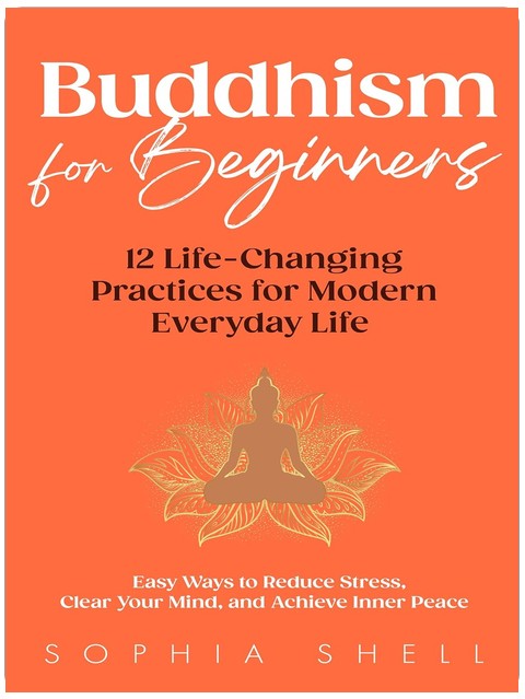 Buddhism for Beginners : 12 Life-Changing Practices for Modern Everyday Life - Easy Ways to Reduce Stress, Clear Your Mind, and Achieve Inner Peace (Mindful Living Path Book 1)