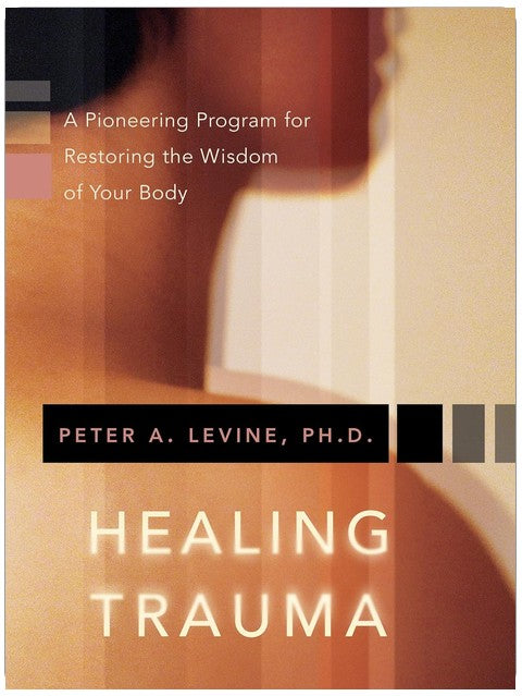 Healing Trauma: A Pioneering Program for Restoring the Wisdom of Your Body