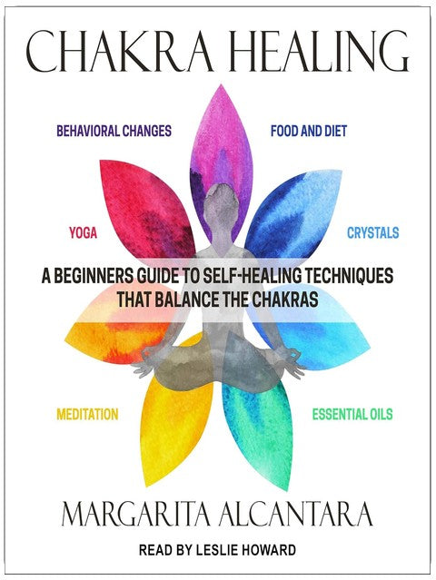 Chakra Healing: A Beginner's Guide to Self-Healing Techniques That Balance the Chakras