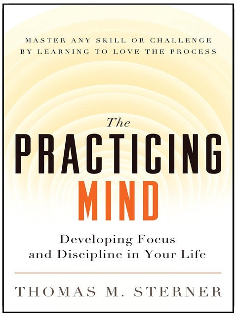 The Practicing Mind: Developing Focus and Discipline in Your Life ? Master Any Skill or Challenge by Learning to Love the Process