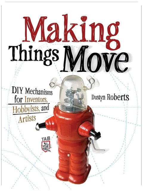Making Things Move DIY Mechanisms for Inventors, Hobbyists, and Artists