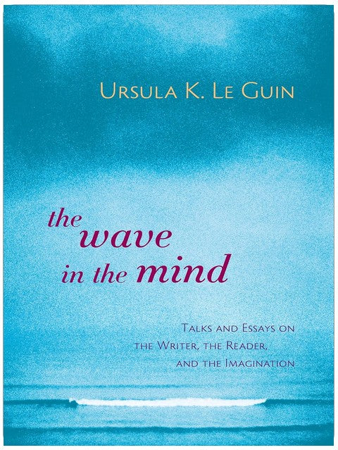 The Wave in the Mind: Talks and Essays on the Writer, the Reader, and the Imagination