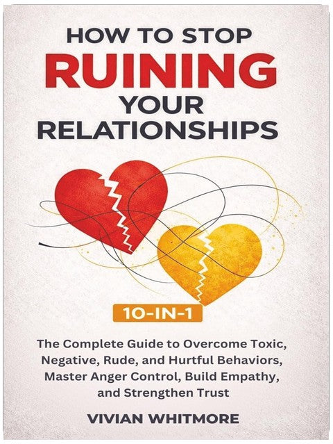 How to Stop Ruining Your Relationships 10-in-1: The Complete Guide to Overcome Toxic, Negative, Rude, and Hurtful Behaviors, Master Anger Control, Build Empathy, and Strengthen Trust