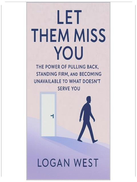 Let Them Miss You: The Power of Pulling Back, Standing Firm, and Becoming Unavailable to What Doesn’t Serve You