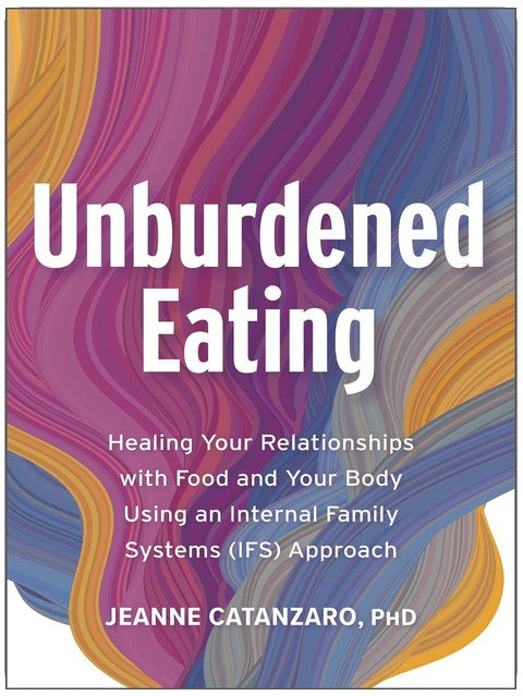 Unburdened Eating: Healing Your Relationships with Food and Your Body Using an Internal Family Systems (IFS) Approach