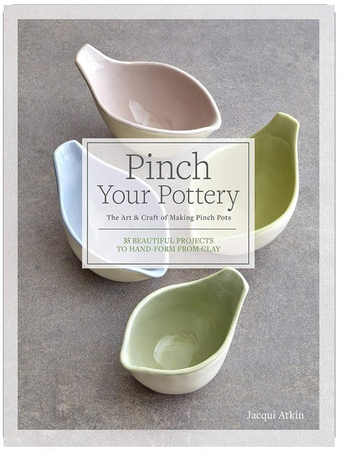 Pinch Your Pottery: The Art & Craft of Making Pinch Pots - 35 Beautiful Projects to Hand-form from Clay