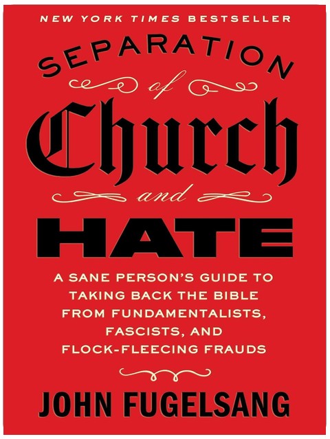 Separation of Church and Hate: A Sane Person's Guide to Taking Back the Bible from Fundamentalists, Fascists, and Flock-Fleecing Frauds