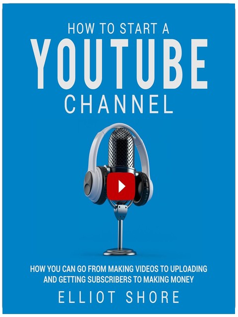 How to Start a YouTube Channel: How You Can Go from Making Videos to Uploading and Getting Subscribers to Making Money