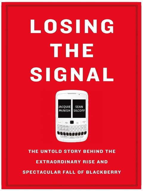 Losing the Signal: The Untold Story Behind the Extraordinary Rise and Spectacular Fall of BlackBerry