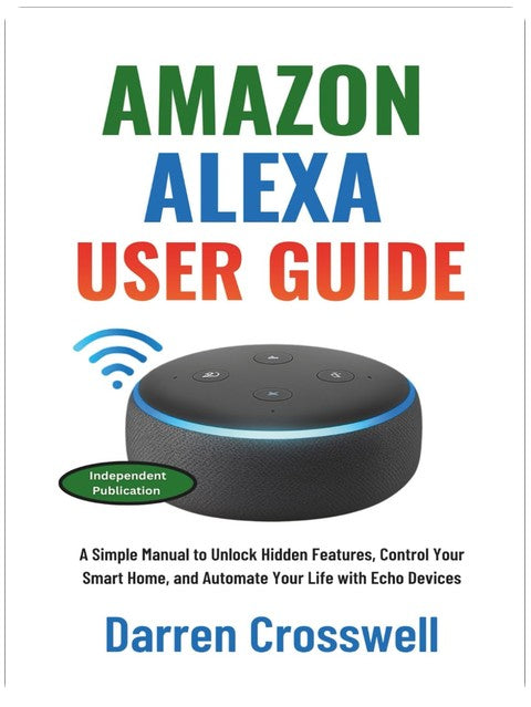 Amazon Alexa User Guide: A Simple Manual to Unlock Hidden Features, Control Your Smart Home, and Automate Your Life with Echo Devices