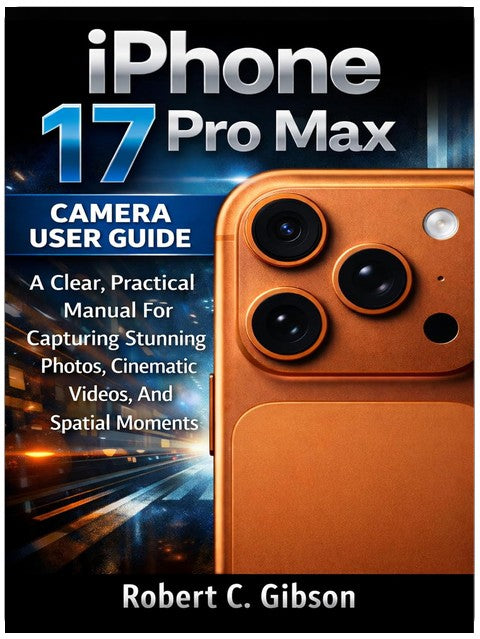 IPHONE 17 PRO MAX CAMERA USER GUIDE: A Clear, Practical Manual For Capturing Stunning Photos, Cinematic Videos, And Spatial Moments