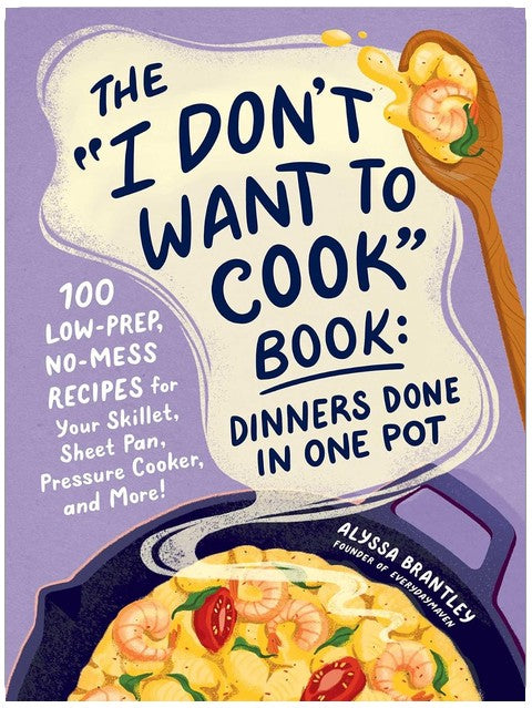 The "I Don't Want to Cook" Book: Dinners Done in One Pot: 100 Low-Prep, No-Mess Recipes for Your Skillet, Sheet Pan, Pressure Cooker, and More! (I Don’t Want to Cook Series)