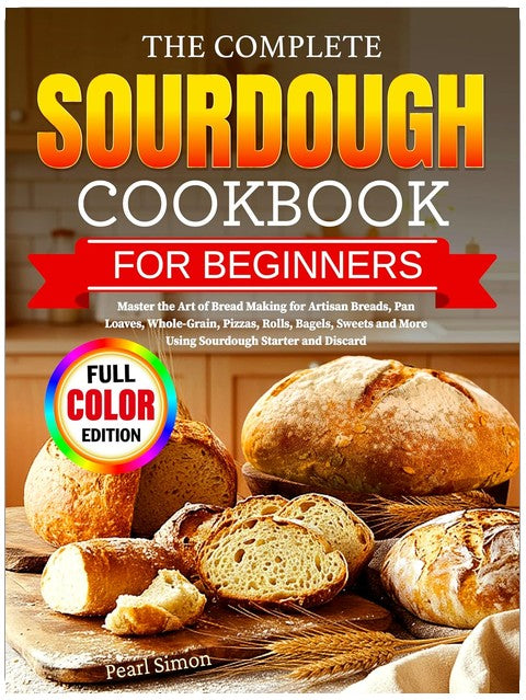 The Complete Sourdough Cookbook for Beginners: Master the Art of Bread Making for Artisan Breads, Pan Loaves, Whole-Grain, Pizzas, Rolls, Bagels, Sweets and More Using Sourdough Starter and Discard