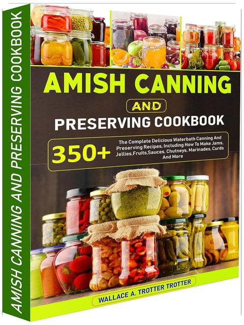 Amish Canning And Preserving Cookbook: 350+ The Complete Delicious Waterbath Canning And Preserving Recipes, Including How To Make Jams, Jellies,Fruits,Sauces, Chutneys, Marinades, Curds And More