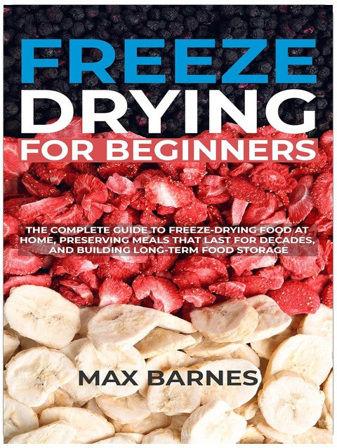 Freeze Drying for Beginners: The Complete Guide to Freeze-Drying Food at Home, Preserving Meals That Last for Decades, and Building Long-Term Food Storage