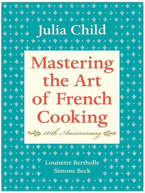 Mastering the Art of French Cooking, Volume I: 50th Anniversary Edition: A Cookbook