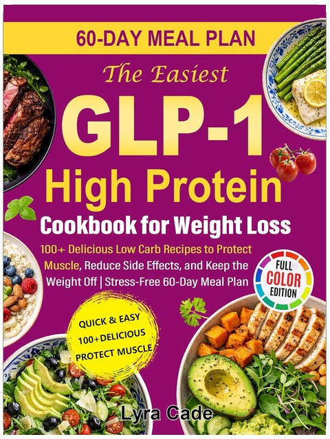 The Easiest GLP-1 High Protein Cookbook for Weight Loss: 100+ Delicious Low Carb Recipes to Protect Muscle, Reduce Side Effects, and Keep the Weight Off | Stress-Free 60-Day Meal Plan