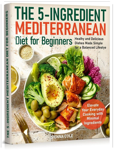 The 5-Ingredient Mediterranean Diet for Beginners: Healhy and Delicious Dishes Made Simple for a Balanced Lifestye. Elevate Your Everyday Cooking with Minimal Ingredients
