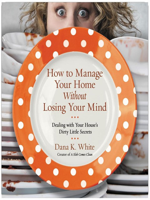 How to Manage Your Home Without Losing Your Mind: Dealing with Your House's Dirty Little Secrets