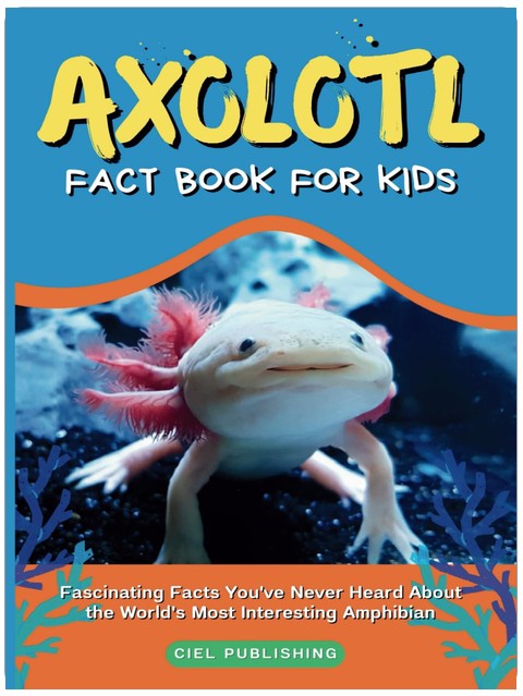 Axolotl Fact Book for Kids: Fascinating Facts You've Never Heard About the World's Most Interesting Amphibian: Axolotl Salamander Books for Kids (Axolotl Books)