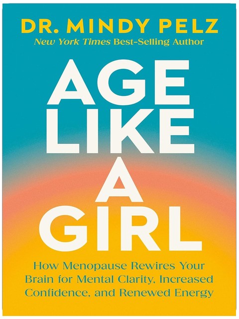 Age Like a Girl: How Menopause Rewires Your Brain for Mental Clarity, Increased Confidence, and Renewed Energy