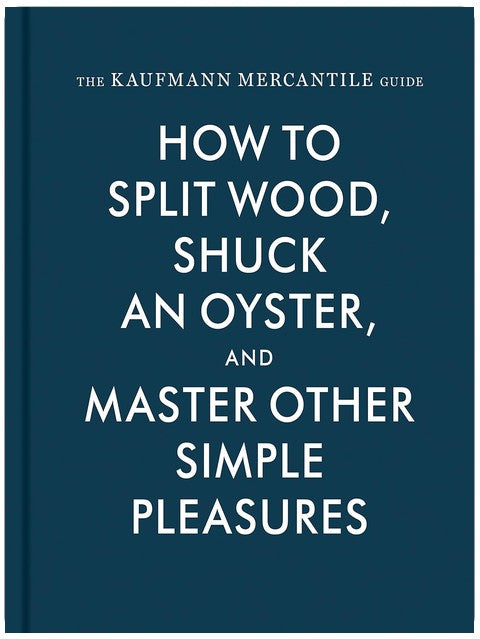 The Kaufmann Mercantile Guide: How to Split Wood, Shuck an Oyster, and Master Other Simple Pleasures