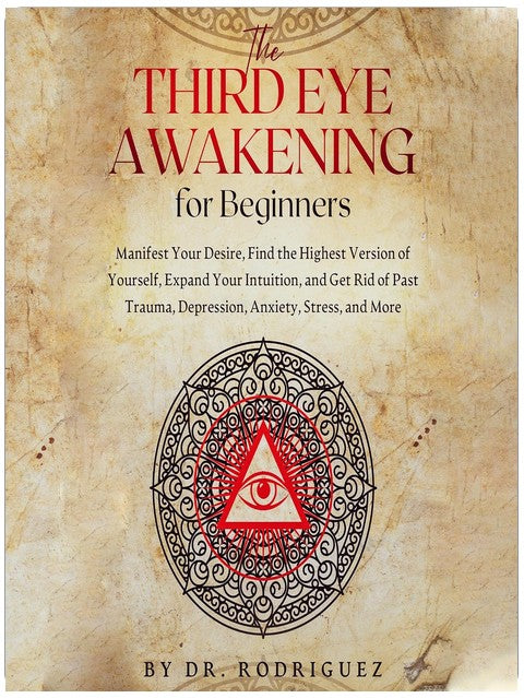 The Third Eye Awakening for Beginners: Manifest Your Desire, Find the Highest Version of Yourself, Expand Your Intuition, and Get Rid of Past Trauma, Depression, Anxiety, Stress, and More