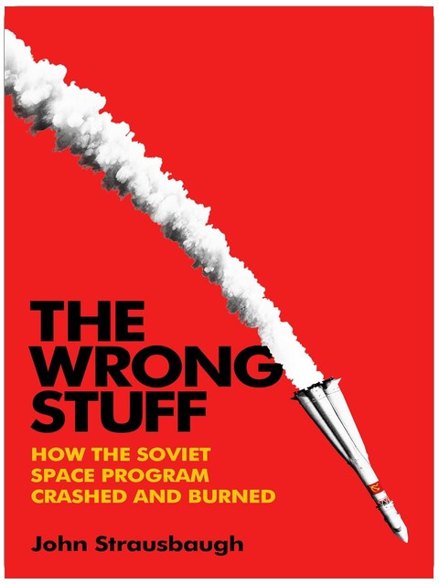 The Wrong Stuff: How the Soviet Space Program Crashed and Burned