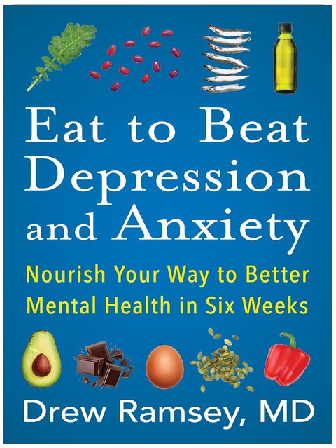 Eat to Beat Depression and Anxiety: How to Eat Your Way to Better Mental Health with Nutritional Psychiatry Techniques