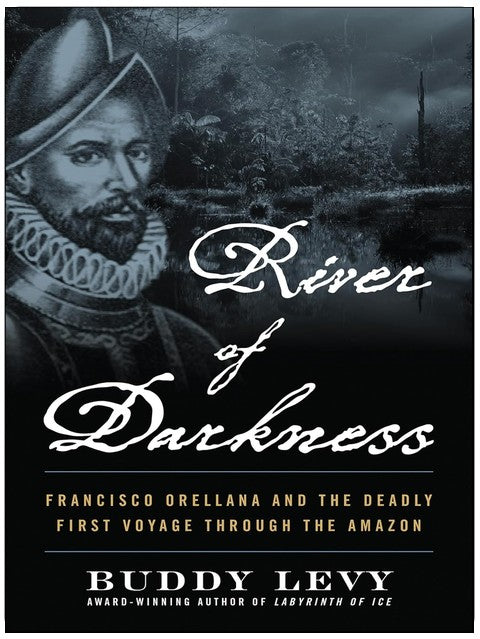 River of Darkness: Francisco Orellana and the Deadly First Voyage through the Amazon