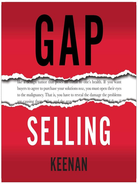 Gap Selling: Getting the Customer to Yes: How Problem-Centric Selling Increases Sales by Changing Everything You Know About Relationships, Overcoming Objections, Closing and Price