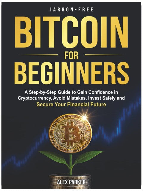 Jargon-free Bitcoin for Beginners: A Step-by-Step Guide to Gain Confidence in Cryptocurrency, Avoid Mistakes, Invest Safely and Secure Your Financial Future