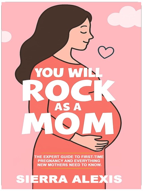 You Will Rock As a Mom!: The Expert Guide to First-Time Pregnancy and Everything New Mothers Need to Know