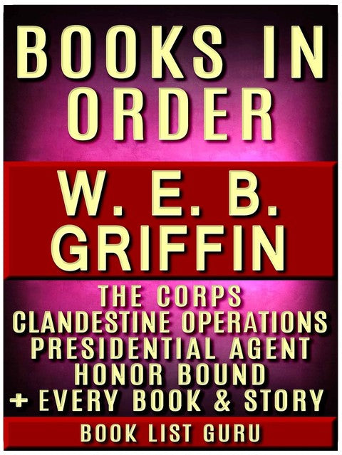 WEB Griffin Books in Order: Badge Of Honor, Clandestine Operations series, Presidential Agent series, The Corps, Honor Bound, Men At War, Brotherhood of ... and nonfiction (Series Order Book 79)