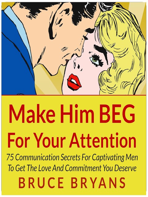 Make Him BEG for Your Attention: 75 Communication Secrets for Captivating Men to Get the Love and Commitment You Deserve