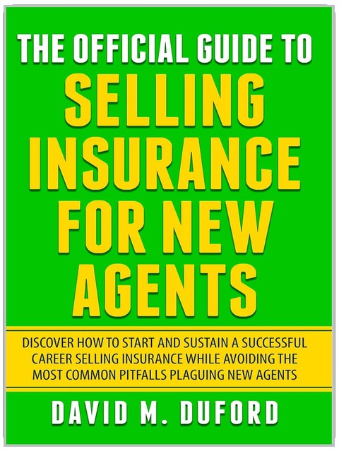 The Official Guide To Selling Insurance For New Agents: Discover How To Start And Sustain A Successful Career Selling Insurance While Avoiding The Most Common Pitfalls Plaguing New Agents