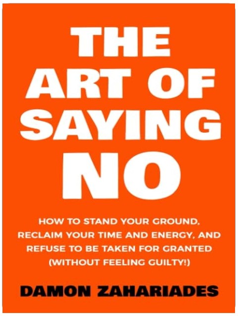 The Art Of Saying NO: How To Stand Your Ground, Reclaim Your Time And Energy, And Refuse To Be Taken For Granted (Without Feeling Guilty!) (The Art Of Living Well)