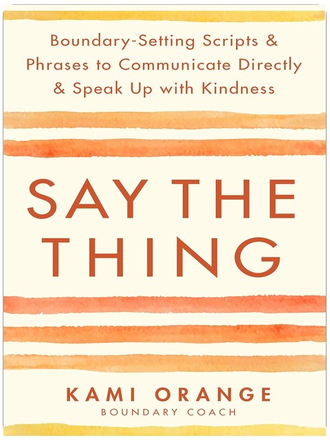 Say the Thing: Boundary-Setting Scripts & Phrases to Communicate Directly & Speak Up with Kindness