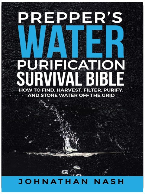 Prepper’s Water Purification Survival Bible: How to Find, Harvest, Filter, Purify, and Store Water Off the Grid