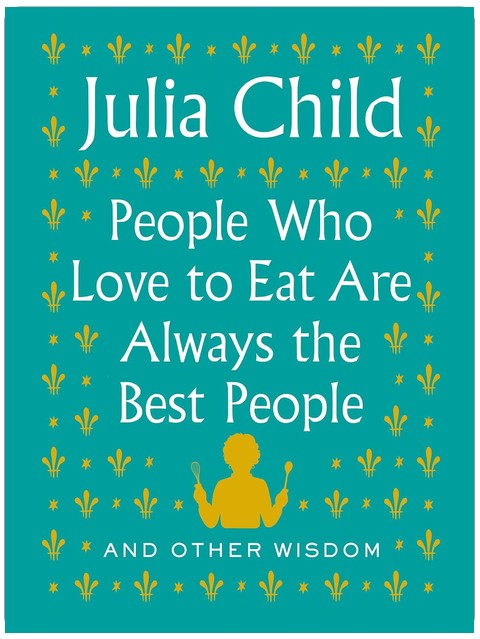 People Who Love to Eat Are Always the Best People: And Other Wisdom