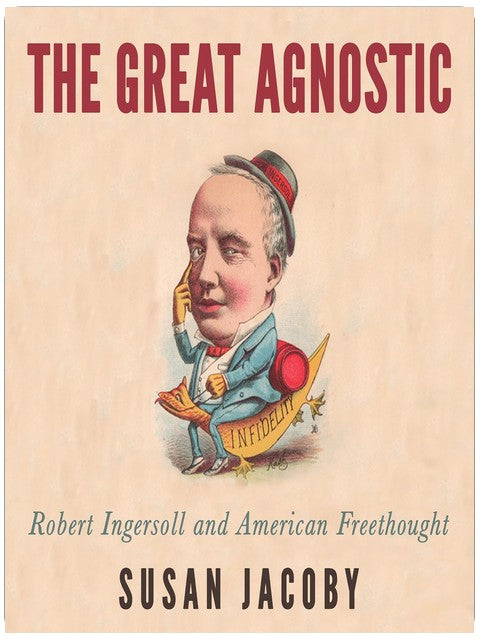 The Great Agnostic: Robert Ingersoll and American Freethought