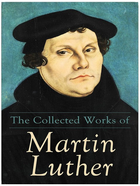 The Collected Works of Martin Luther: Theological Writings, Sermons & Hymns: The Ninety-five Theses, The Bondage of the Will, The Catechism