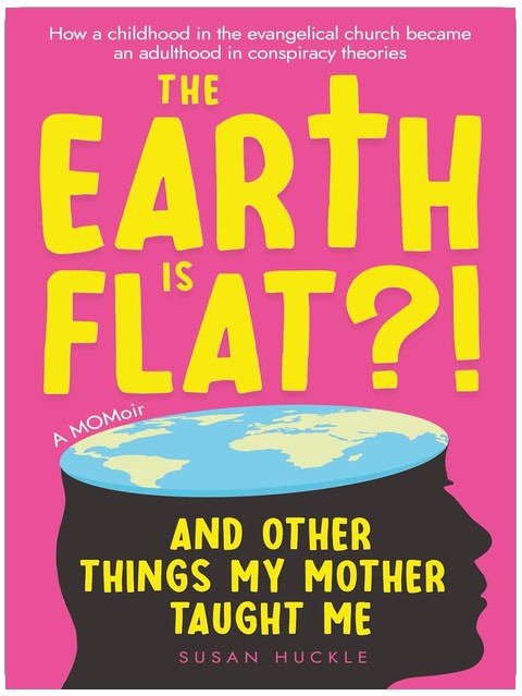 The Earth Is Flat?! And Other Things My Mother Taught Me: How a childhood in the evangelical church became an adulthood in conspiracy theories