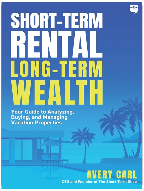 Short-Term Rental, Long-Term Wealth: Your Guide to Analyzing, Buying, and Managing Vacation Properties