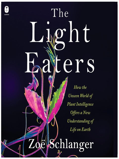 The Light Eaters: How the Unseen World of Plant Intelligence Offers a New Understanding of Life on Earth